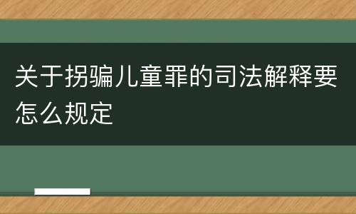 关于拐骗儿童罪的司法解释要怎么规定