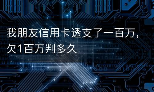 我朋友信用卡透支了一百万，欠1百万判多久