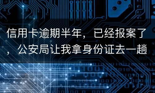 信用卡逾期半年，已经报案了，公安局让我拿身份证去一趟，去了会不会有事啊