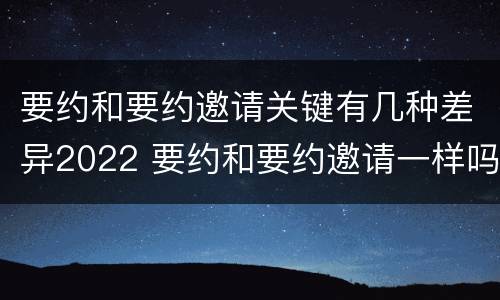 要约和要约邀请关键有几种差异2022 要约和要约邀请一样吗 要约和要约邀请关键有几种差异2022 要约和要约邀请一样吗