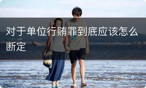 对于单位行贿罪到底应该怎么断定