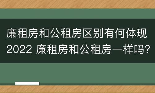 廉租房和公租房区别有何体现2022 廉租房和公租房一样吗? 廉租房和公租房区别有何体现2022 廉租房和公租房一样吗?