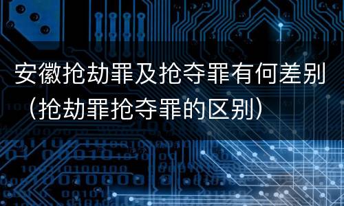 安徽抢劫罪及抢夺罪有何差别(抢劫罪抢夺罪的区别) 安徽抢劫罪及抢夺罪有何差别(抢劫罪抢夺罪的区别)