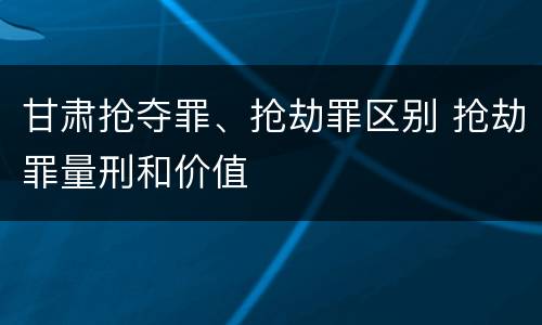 甘肃抢夺罪、抢劫罪区别 抢劫罪量刑和价值