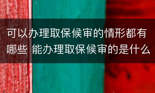 可以办理取保候审的情形都有哪些 能办理取保候审的是什么案件