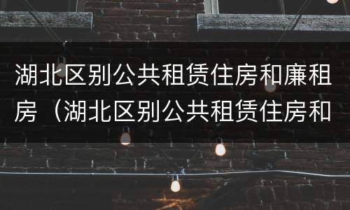 湖北区别公共租赁住房和廉租房（湖北区别公共租赁住房和廉租房哪个好）