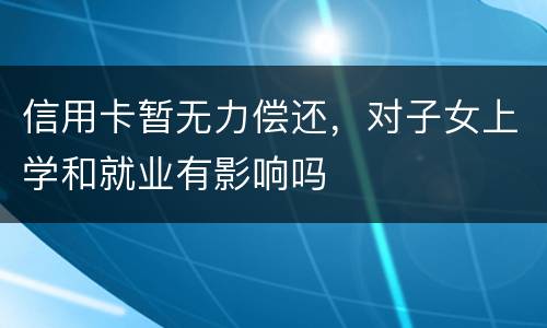 信用卡暂无力偿还，对子女上学和就业有影响吗