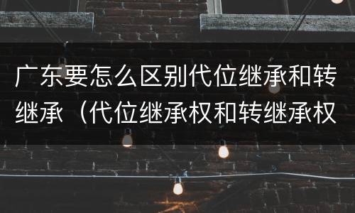 广东要怎么区别代位继承和转继承（代位继承权和转继承权）