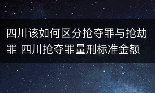 四川该如何区分抢夺罪与抢劫罪 四川抢夺罪量刑标准金额