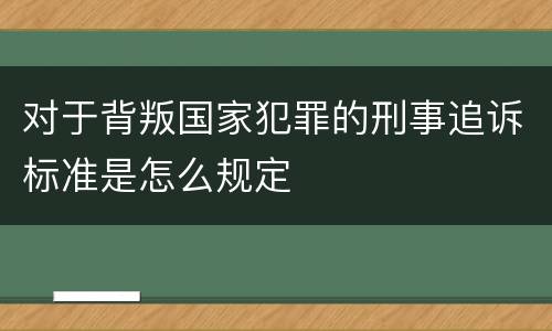 对于背叛国家犯罪的刑事追诉标准是怎么规定