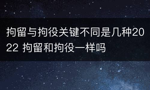 拘留与拘役关键不同是几种2022 拘留和拘役一样吗