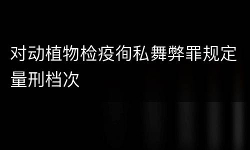 对动植物检疫徇私舞弊罪规定量刑档次