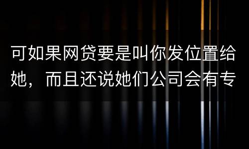 可如果网贷要是叫你发位置给她，而且还说她们公司会有专门的人负责上门催收，那怎么办