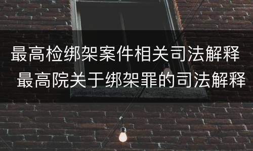 最高检绑架案件相关司法解释 最高院关于绑架罪的司法解释