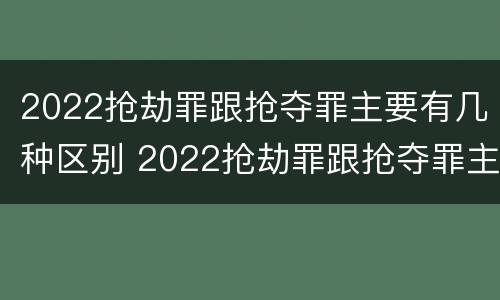 2022抢劫罪跟抢夺罪主要有几种区别 2022抢劫罪跟抢夺罪主要有几种区别在哪