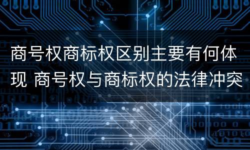 商号权商标权区别主要有何体现 商号权与商标权的法律冲突与解决