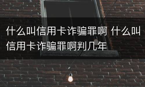 什么叫信用卡诈骗罪啊 什么叫信用卡诈骗罪啊判几年