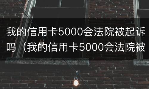 我的信用卡5000会法院被起诉吗（我的信用卡5000会法院被起诉吗怎么办）