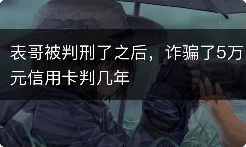 表哥被判刑了之后，诈骗了5万元信用卡判几年