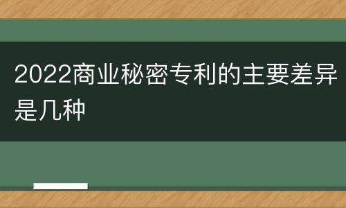 2022商业秘密专利的主要差异是几种