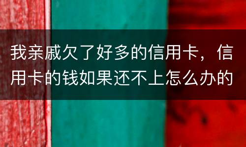 我亲戚欠了好多的信用卡，信用卡的钱如果还不上怎么办的啊