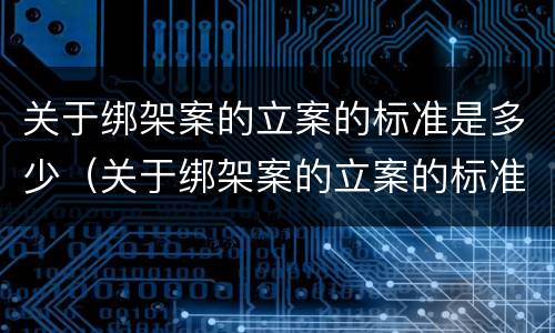关于绑架案的立案的标准是多少（关于绑架案的立案的标准是多少条）