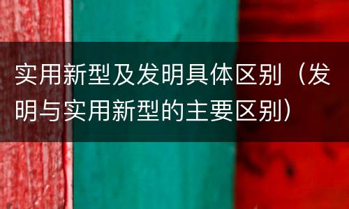 实用新型及发明具体区别（发明与实用新型的主要区别）