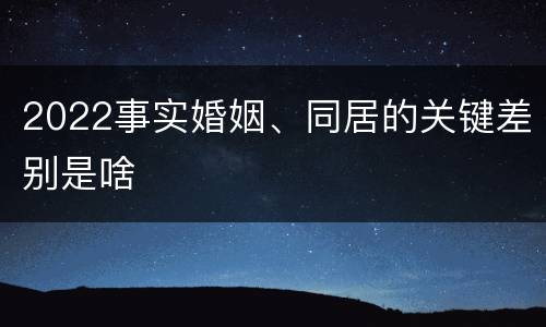 2022事实婚姻、同居的关键差别是啥