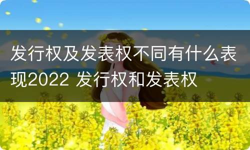发行权及发表权不同有什么表现2022 发行权和发表权