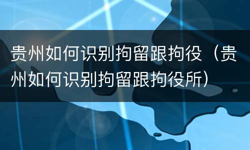 贵州如何识别拘留跟拘役（贵州如何识别拘留跟拘役所）