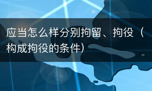 应当怎么样分别拘留、拘役（构成拘役的条件）