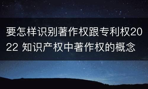 要怎样识别著作权跟专利权2022 知识产权中著作权的概念