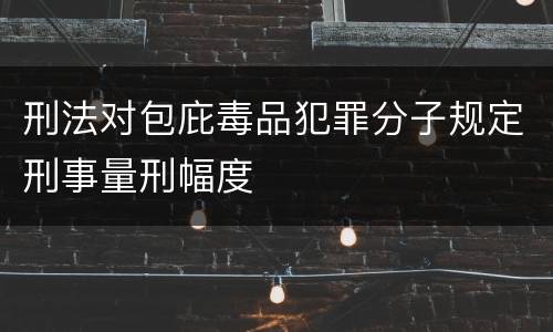 刑法对包庇毒品犯罪分子规定刑事量刑幅度