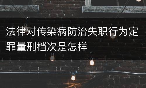 法律对传染病防治失职行为定罪量刑档次是怎样