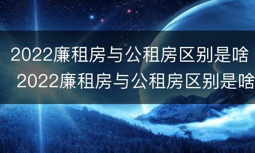 2022廉租房与公租房区别是啥 2022廉租房与公租房区别是啥呀