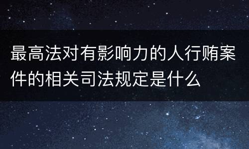 最高法对有影响力的人行贿案件的相关司法规定是什么