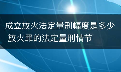 成立放火法定量刑幅度是多少 放火罪的法定量刑情节