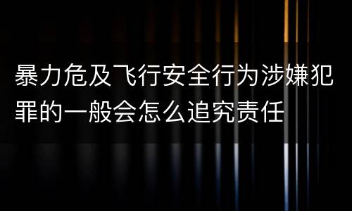 暴力危及飞行安全行为涉嫌犯罪的一般会怎么追究责任
