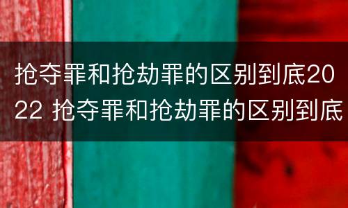 抢夺罪和抢劫罪的区别到底2022 抢夺罪和抢劫罪的区别到底2022年