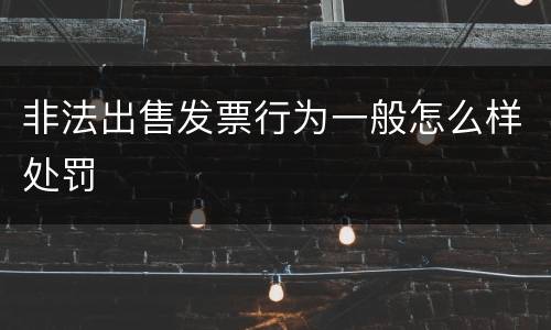 非法出售发票行为一般怎么样处罚