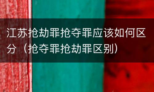 江苏抢劫罪抢夺罪应该如何区分（抢夺罪抢劫罪区别）