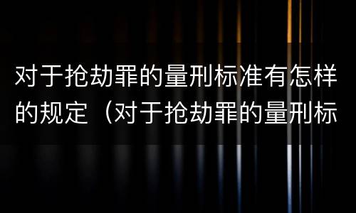 对于抢劫罪的量刑标准有怎样的规定（对于抢劫罪的量刑标准有怎样的规定呢）