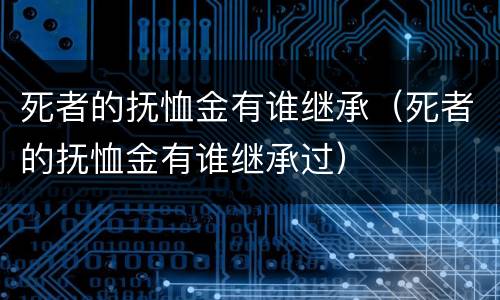 死者的抚恤金有谁继承（死者的抚恤金有谁继承过）