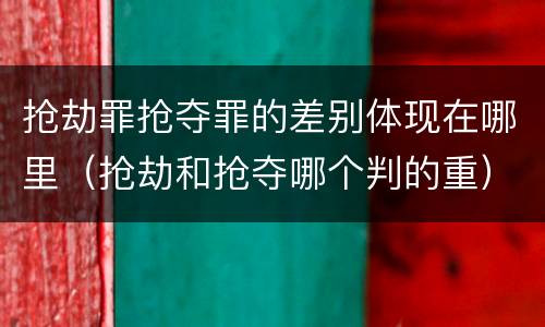 抢劫罪抢夺罪的差别体现在哪里（抢劫和抢夺哪个判的重）