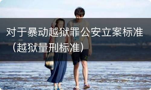 对于暴动越狱罪公安立案标准（越狱量刑标准）
