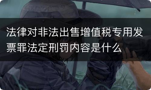 法律对非法出售增值税专用发票罪法定刑罚内容是什么