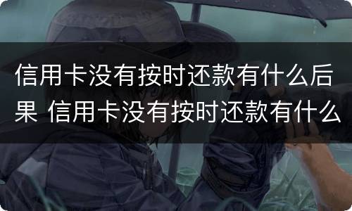 信用卡没有按时还款有什么后果 信用卡没有按时还款有什么后果嘛