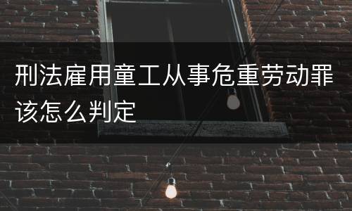 刑法雇用童工从事危重劳动罪该怎么判定