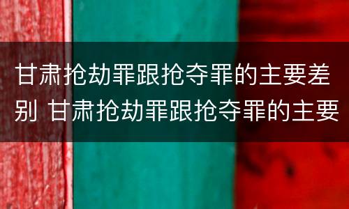 甘肃抢劫罪跟抢夺罪的主要差别 甘肃抢劫罪跟抢夺罪的主要差别是什么