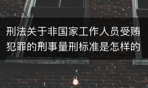刑法关于非国家工作人员受贿犯罪的刑事量刑标准是怎样的